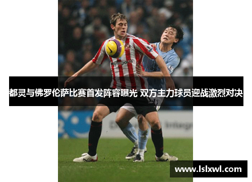 都灵与佛罗伦萨比赛首发阵容曝光 双方主力球员迎战激烈对决