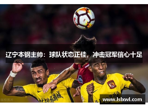 辽宁本钢主帅：球队状态正佳，冲击冠军信心十足