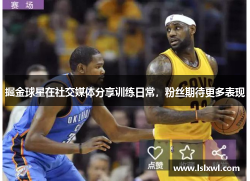 掘金球星在社交媒体分享训练日常，粉丝期待更多表现